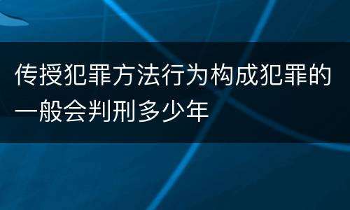传授犯罪方法行为构成犯罪的一般会判刑多少年