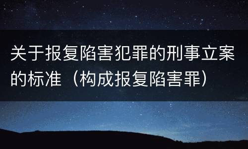 关于报复陷害犯罪的刑事立案的标准（构成报复陷害罪）