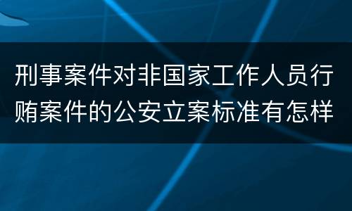 刑事案件对非国家工作人员行贿案件的公安立案标准有怎样的规定