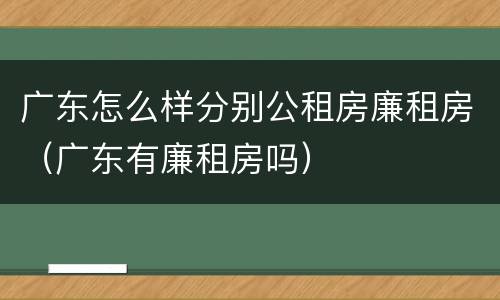 广东怎么样分别公租房廉租房（广东有廉租房吗）