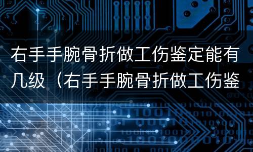 右手手腕骨折做工伤鉴定能有几级（右手手腕骨折做工伤鉴定能有几级残疾）