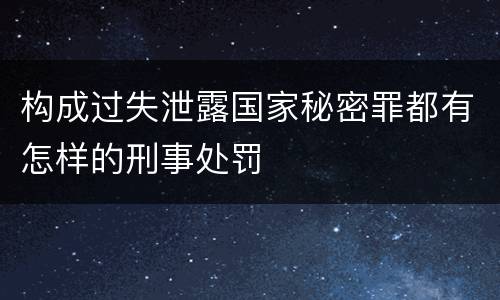 构成过失泄露国家秘密罪都有怎样的刑事处罚