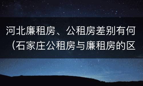 河北廉租房、公租房差别有何（石家庄公租房与廉租房的区别）