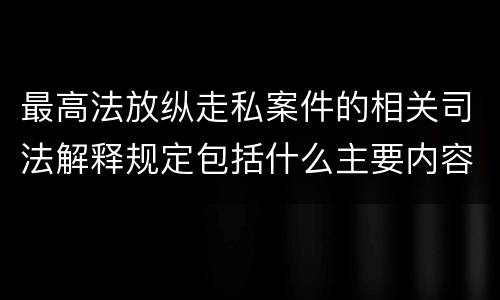 最高法放纵走私案件的相关司法解释规定包括什么主要内容