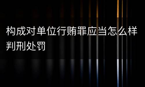构成对单位行贿罪应当怎么样判刑处罚