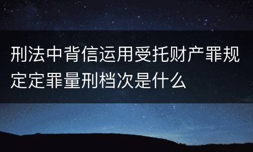 刑法中背信运用受托财产罪规定定罪量刑档次是什么