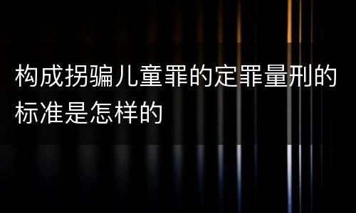 构成拐骗儿童罪的定罪量刑的标准是怎样的