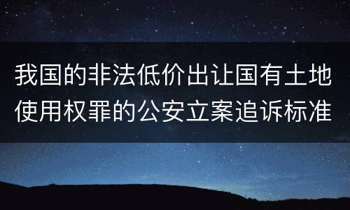 我国的非法低价出让国有土地使用权罪的公安立案追诉标准是怎样的