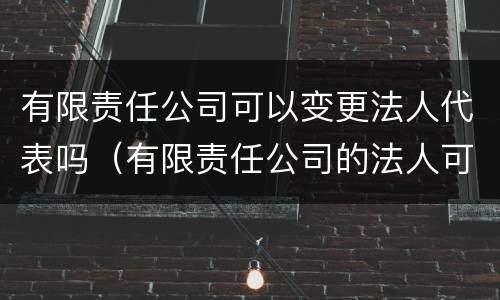 有限责任公司可以变更法人代表吗（有限责任公司的法人可以变更吗）