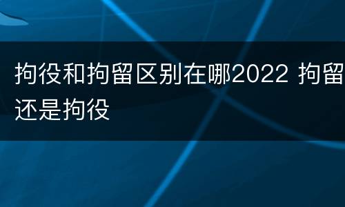 拘役和拘留区别在哪2022 拘留还是拘役