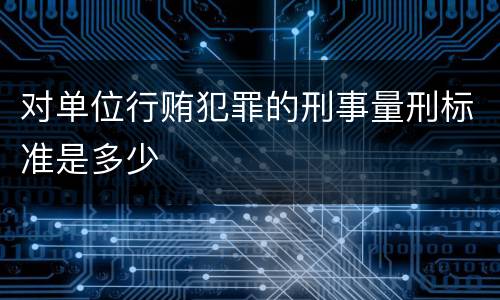 对单位行贿犯罪的刑事量刑标准是多少