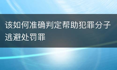该如何准确判定帮助犯罪分子逃避处罚罪