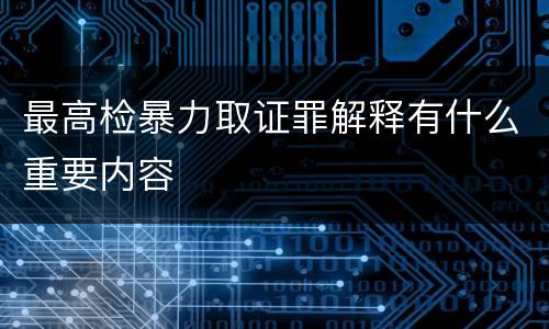 最高检暴力取证罪解释有什么重要内容