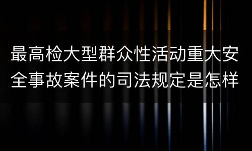 最高检大型群众性活动重大安全事故案件的司法规定是怎样的
