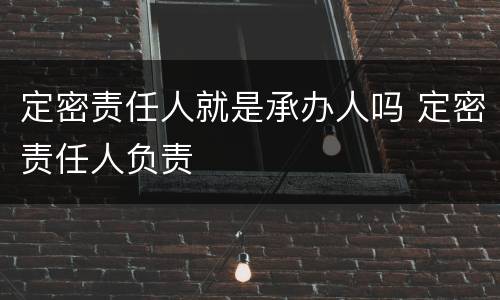 定密责任人就是承办人吗 定密责任人负责