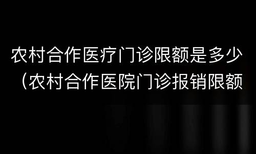 农村合作医疗门诊限额是多少（农村合作医院门诊报销限额）