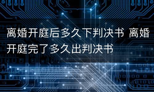 离婚开庭后多久下判决书 离婚开庭完了多久出判决书