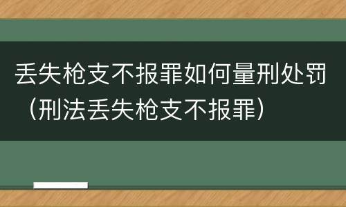 丢失枪支不报罪如何量刑处罚（刑法丢失枪支不报罪）
