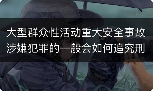 大型群众性活动重大安全事故涉嫌犯罪的一般会如何追究刑事责任
