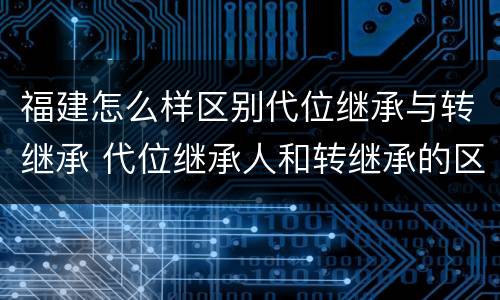 福建怎么样区别代位继承与转继承 代位继承人和转继承的区别