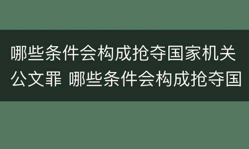 哪些条件会构成抢夺国家机关公文罪 哪些条件会构成抢夺国家机关公文罪的行为
