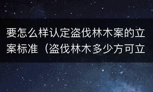 要怎么样认定盗伐林木案的立案标准（盗伐林木多少方可立案）