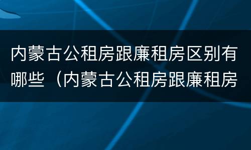 内蒙古公租房跟廉租房区别有哪些（内蒙古公租房跟廉租房区别有哪些呢）
