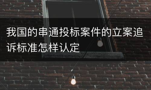 我国的串通投标案件的立案追诉标准怎样认定