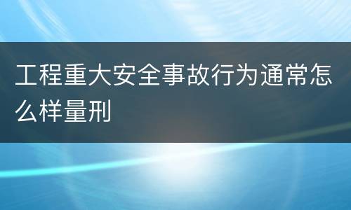 工程重大安全事故行为通常怎么样量刑