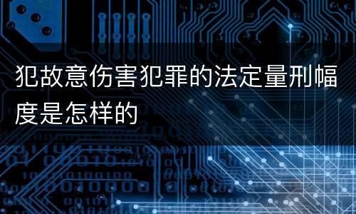 犯故意伤害犯罪的法定量刑幅度是怎样的
