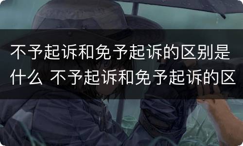 不予起诉和免予起诉的区别是什么 不予起诉和免予起诉的区别是什么法律