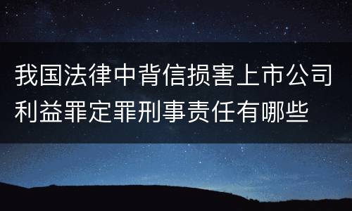 我国法律中背信损害上市公司利益罪定罪刑事责任有哪些