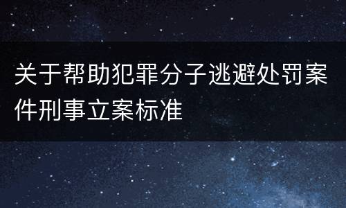 关于帮助犯罪分子逃避处罚案件刑事立案标准