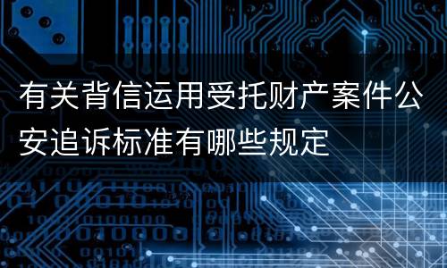 有关背信运用受托财产案件公安追诉标准有哪些规定