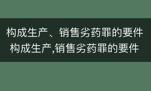 构成生产、销售劣药罪的要件 构成生产,销售劣药罪的要件是什么