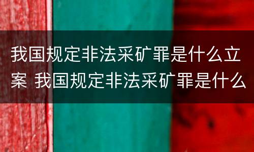 我国规定非法采矿罪是什么立案 我国规定非法采矿罪是什么立案依据