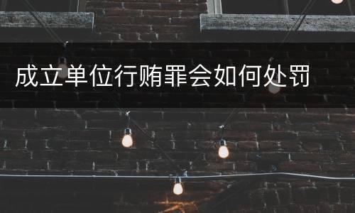 成立单位行贿罪会如何处罚