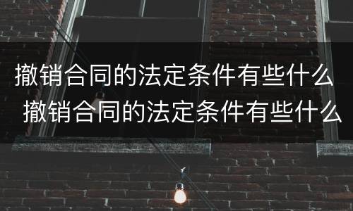 撤销合同的法定条件有些什么 撤销合同的法定条件有些什么内容