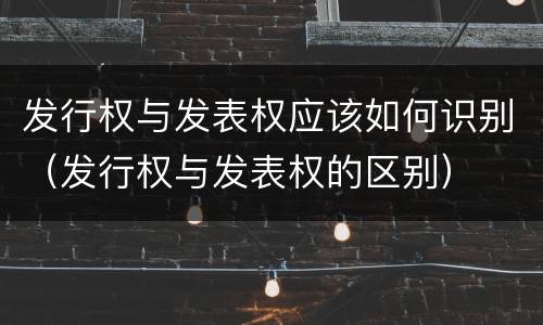 发行权与发表权应该如何识别（发行权与发表权的区别）