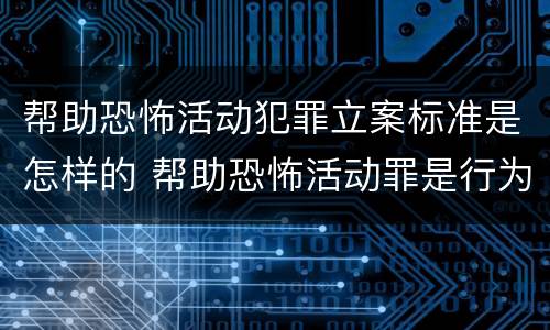 帮助恐怖活动犯罪立案标准是怎样的 帮助恐怖活动罪是行为犯吗