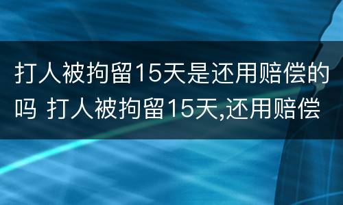 打人被拘留15天是还用赔偿的吗 打人被拘留15天,还用赔偿吗