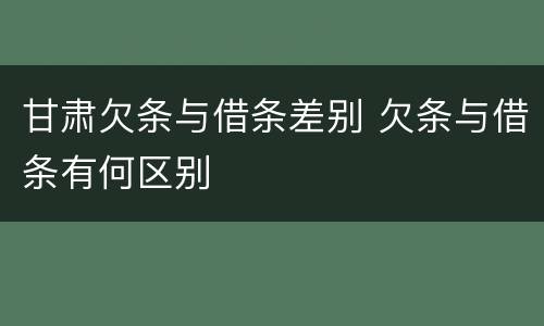 甘肃欠条与借条差别 欠条与借条有何区别