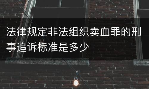 法律规定非法组织卖血罪的刑事追诉标准是多少