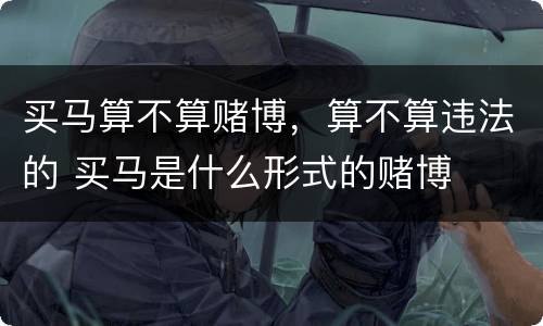 买马算不算赌博，算不算违法的 买马是什么形式的赌博