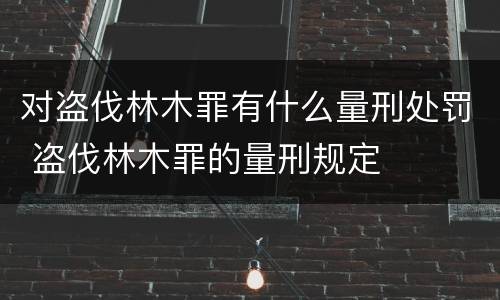 对盗伐林木罪有什么量刑处罚 盗伐林木罪的量刑规定
