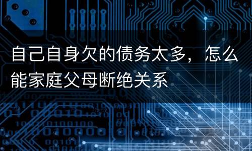 自己自身欠的债务太多，怎么能家庭父母断绝关系