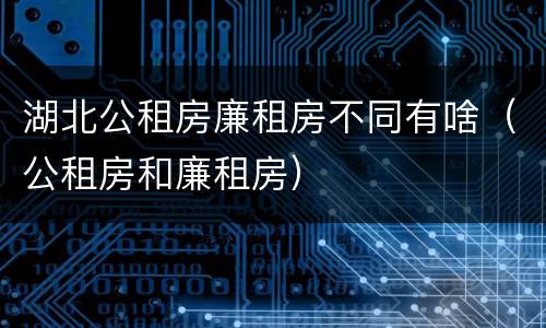 湖北公租房廉租房不同有啥（公租房和廉租房）