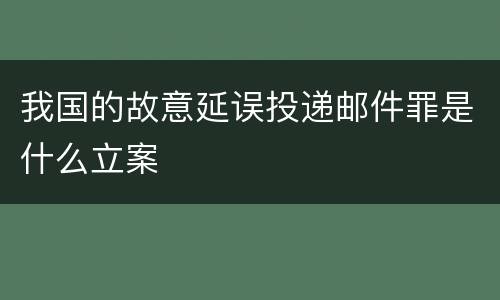 我国的故意延误投递邮件罪是什么立案
