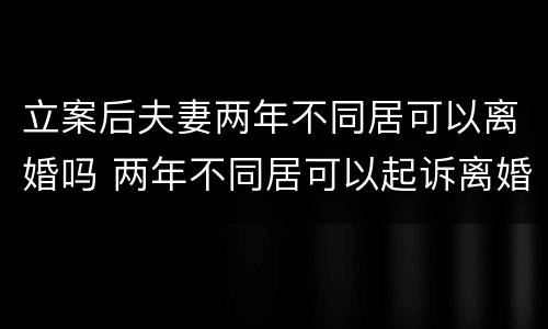 立案后夫妻两年不同居可以离婚吗 两年不同居可以起诉离婚吗