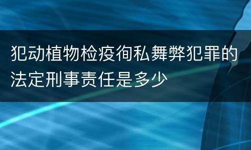 犯动植物检疫徇私舞弊犯罪的法定刑事责任是多少